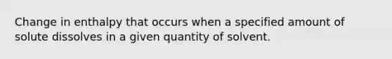 Change in enthalpy that occurs when a specified amount of solute dissolves in a given quantity of solvent.