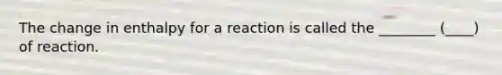 The change in enthalpy for a reaction is called the ________ (____) of reaction.