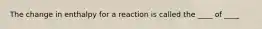 The change in enthalpy for a reaction is called the ____ of ____