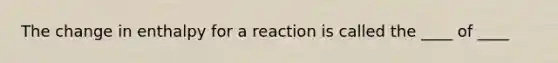 The change in enthalpy for a reaction is called the ____ of ____