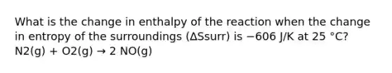 What is the change in enthalpy of the reaction when the change in entropy of the surroundings (∆Ssurr) is −606 J/K at 25 °C?N2(g) + O2(g) → 2 NO(g)