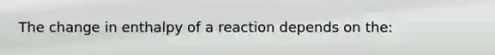 The change in enthalpy of a reaction depends on the: