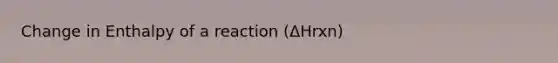 Change in Enthalpy of a reaction (ΔHrxn)