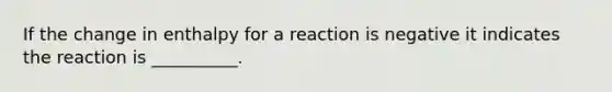 If the change in enthalpy for a reaction is negative it indicates the reaction is __________.