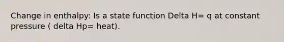 Change in enthalpy: Is a state function Delta H= q at constant pressure ( delta Hp= heat).