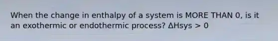 When the change in enthalpy of a system is <a href='https://www.questionai.com/knowledge/keWHlEPx42-more-than' class='anchor-knowledge'>more than</a> 0, is it an exothermic or endothermic process? ΔHsys > 0