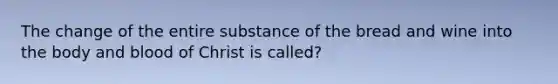 The change of the entire substance of the bread and wine into the body and blood of Christ is called?