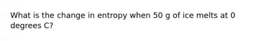 What is the change in entropy when 50 g of ice melts at 0 degrees C?