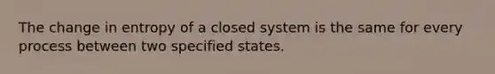 The change in entropy of a closed system is the same for every process between two specified states.