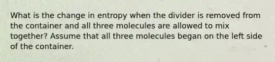 What is the change in entropy when the divider is removed from the container and all three molecules are allowed to mix together? Assume that all three molecules began on the left side of the container.