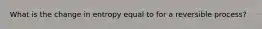 What is the change in entropy equal to for a reversible process?