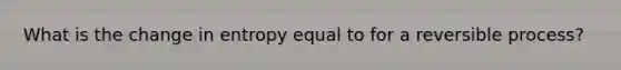 What is the change in entropy equal to for a reversible process?