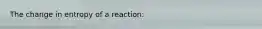 The change in entropy of a reaction: