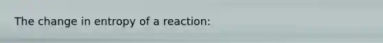 The change in entropy of a reaction: