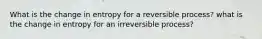 What is the change in entropy for a reversible process? what is the change in entropy for an irreversible process?