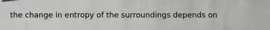 the change in entropy of the surroundings depends on
