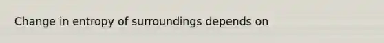 Change in entropy of surroundings depends on