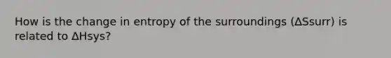 How is the change in entropy of the surroundings (∆Ssurr) is related to ∆Hsys?