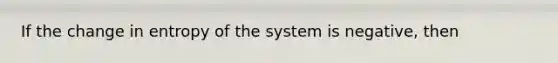 If the change in entropy of the system is negative, then