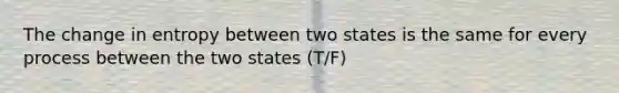 The change in entropy between two states is the same for every process between the two states (T/F)