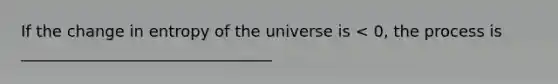 If the change in entropy of the universe is < 0, the process is ________________________________