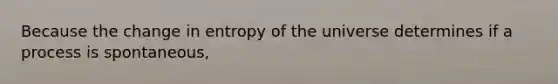 Because the change in entropy of the universe determines if a process is spontaneous,