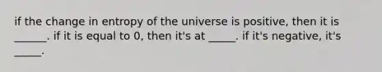 if the change in entropy of the universe is positive, then it is ______. if it is equal to 0, then it's at _____. if it's negative, it's _____.