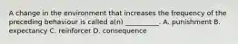 A change in the environment that increases the frequency of the preceding behaviour is called a(n) __________. A. punishment B. expectancy C. reinforcer D. consequence