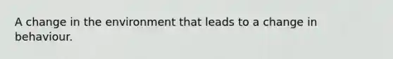 A change in the environment that leads to a change in behaviour.