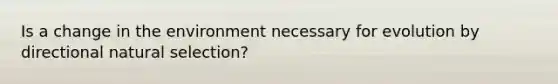 Is a change in the environment necessary for evolution by directional natural selection?