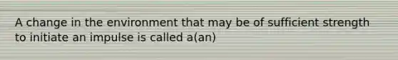 A change in the environment that may be of sufficient strength to initiate an impulse is called a(an)