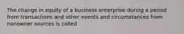 The change in equity of a business enterprise during a period from transactions and other events and circumstances from nonowner sources is called