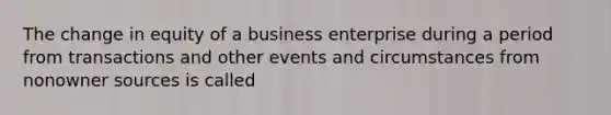 The change in equity of a business enterprise during a period from transactions and other events and circumstances from nonowner sources is called