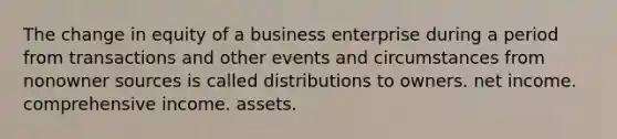 The change in equity of a business enterprise during a period from transactions and other events and circumstances from nonowner sources is called distributions to owners. net income. comprehensive income. assets.