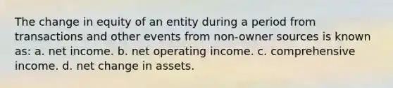 The change in equity of an entity during a period from transactions and other events from non-owner sources is known as: a. net income. b. net operating income. c. comprehensive income. d. net change in assets.