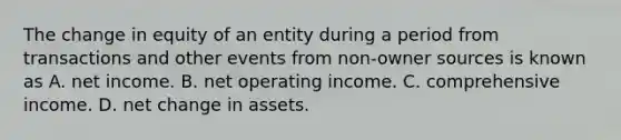 The change in equity of an entity during a period from transactions and other events from non-owner sources is known as A. net income. B. net operating income. C. comprehensive income. D. net change in assets.