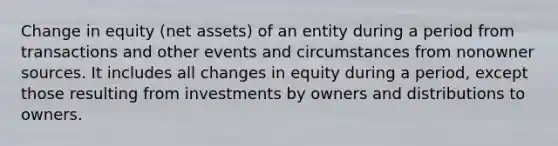 Change in equity (net assets) of an entity during a period from transactions and other events and circumstances from nonowner sources. It includes all changes in equity during a period, except those resulting from investments by owners and distributions to owners.