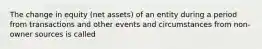 The change in equity (net assets) of an entity during a period from transactions and other events and circumstances from non-owner sources is called