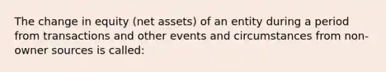 The change in equity (net assets) of an entity during a period from transactions and other events and circumstances from non-owner sources is called: