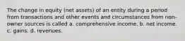 The change in equity (net assets) of an entity during a period from transactions and other events and circumstances from non-owner sources is called a. comprehensive income. b. net income. c. gains. d. revenues.