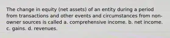 The change in equity (net assets) of an entity during a period from transactions and other events and circumstances from non-owner sources is called a. comprehensive income. b. net income. c. gains. d. revenues.