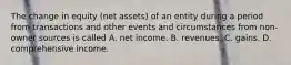 The change in equity (net assets) of an entity during a period from transactions and other events and circumstances from non-owner sources is called A. net income. B. revenues. C. gains. D. comprehensive income.