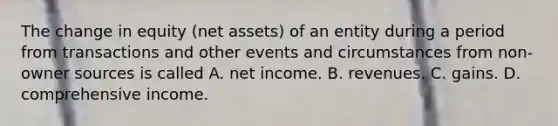 The change in equity (net assets) of an entity during a period from transactions and other events and circumstances from non-owner sources is called A. net income. B. revenues. C. gains. D. comprehensive income.