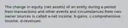 The change in equity (net assets) of an entity during a period from transactions and other events and circumstances from non-owner sources is called a-net income. b-gains. c-comprehensive income. d-revenues.