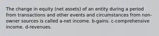 The change in equity (net assets) of an entity during a period from transactions and other events and circumstances from non-owner sources is called a-net income. b-gains. c-comprehensive income. d-revenues.