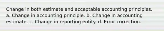 Change in both estimate and acceptable accounting principles. a. Change in accounting principle. b. Change in accounting estimate. c. Change in reporting entity. d. Error correction.