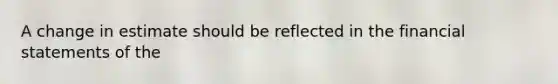 A change in estimate should be reflected in the financial statements of the