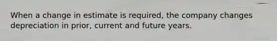 When a change in estimate is required, the company changes depreciation in prior, current and future years.