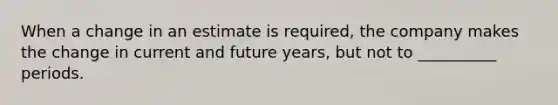 When a change in an estimate is required, the company makes the change in current and future years, but not to __________ periods.