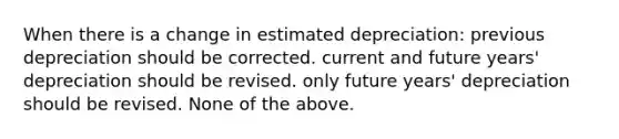 When there is a change in estimated depreciation: previous depreciation should be corrected. current and future years' depreciation should be revised. only future years' depreciation should be revised. None of the above.